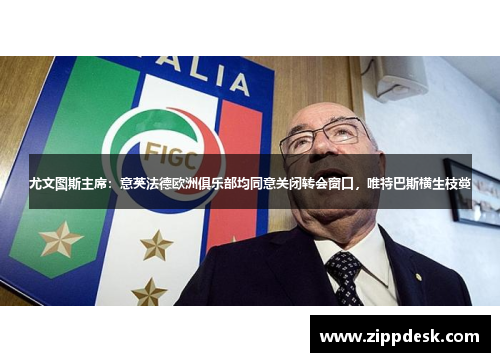 尤文图斯主席：意英法德欧洲俱乐部均同意关闭转会窗口，唯特巴斯横生枝蔓